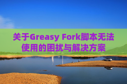 关于Greasy Fork脚本无法使用的困扰与解决方案